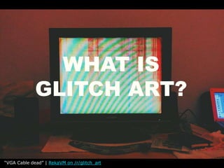 WHAT IS
GLITCH ART?
“VGA Cable dead” | RekaVM on /r/glitch_art
 