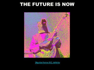 THE FUTURE IS NOW
[#guitar.horse.01], defeito
 