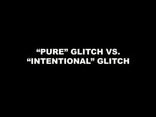 “PURE” GLITCH VS.
“INTENTIONAL” GLITCH
 