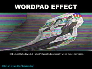 WORDPAD EFFECT
Glitch art created by ‘databending’
Old-school (Windows 6.0 - WinXP) WordPad does really weird things to images.
 
