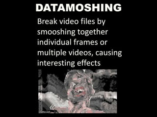 DATAMOSHING
Break video files by
smooshing together
individual frames or
multiple videos, causing
interesting effects
 