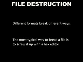 FILE DESTRUCTION
Different formats break different ways.
The most typical way to break a file is
to screw it up with a hex editor.
 