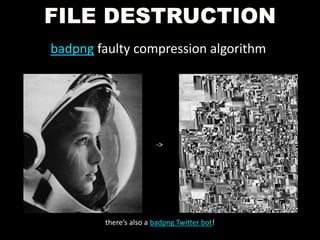 FILE DESTRUCTION
badpng faulty compression algorithm
->
there’s also a badpng Twitter bot!
 