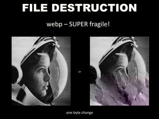 FILE DESTRUCTION
webp – SUPER fragile!
->
one byte change
 