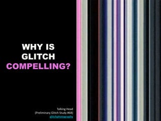 WHY IS
GLITCH
COMPELLING?
Talking Head
(Preliminary Glitch Study #6B)
glitchphotography
 
