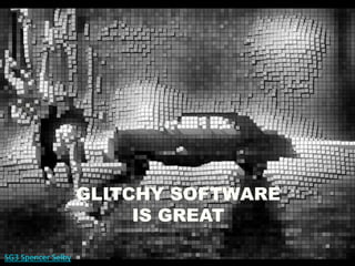 SG3 Spencer Selby
GLITCHY SOFTWARE
IS GREAT
 