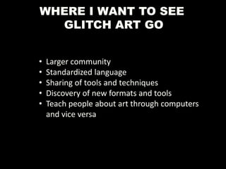 WHERE I WANT TO SEE
GLITCH ART GO
• Larger community
• Standardized language
• Sharing of tools and techniques
• Discovery of new formats and tools
• Teach people about art through computers
and vice versa
 