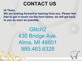 CONTACT US
Glitch2
430 Bridge Ave.
Alma, MI 48801
989.463.6328
Hi There,
We are looking forward to hearing from you. Please feel
free to get in touch via the form below, we will get back
to you as soon as possible.
 