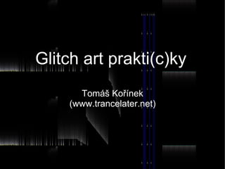 Glitch art prakti(c)ky
      Tomáš Kořínek
    (www.trancelater.net)
 