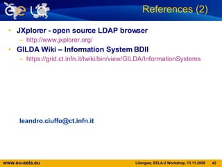 JXplorer - open source LDAP browser http://www.jxplorer.org/ GILDA Wiki – Information System BDII https://grid.ct.infn.it/twiki/bin/view/GILDA/InformationSystems [email_address] References (2)  