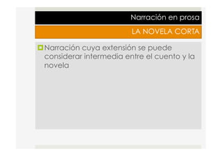 Narración en prosa
LA NOVELA CORTA
¤ Narración cuya extensión se puede
considerar intermedia entre el cuento y la
novela
 
