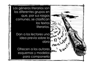 Los géneros literarios son
los diferentes grupos en
que, por sus rasgos
comunes, se clasifican
los textos
literarios.
Dan a los lectores una
idea previa sobre la
obra
Ofrecen a los autores
esquemas y modelos
para componerla
 