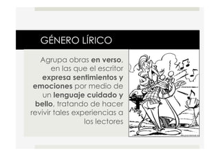 GÉNERO LÍRICO
Agrupa obras en verso,
en las que el escritor
expresa sentimientos y
emociones por medio de
un lenguaje cuidado y
bello, tratando de hacer
revivir tales experiencias a
los lectores
 