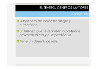 EL TEATRO. GÉNEROS MAYORES
COMEDIA
¤ Subgénero de carácter alegre y
humorístico.
¤ La historia que se representa pretende
provocar la risa y el espectáculo.
¤ Tiene un desenlace feliz.
 