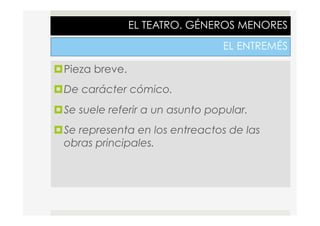 EL TEATRO. GÉNEROS MENORES
EL ENTREMÉS
¤ Pieza breve.
¤ De carácter cómico.
¤ Se suele referir a un asunto popular.
¤ Se representa en los entreactos de las
obras principales.
 