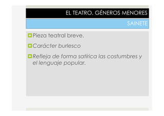 EL TEATRO. GÉNEROS MENORES
SAINETE
¤ Pieza teatral breve.
¤ Carácter burlesco
¤ Refleja de forma satírica las costumbres y
el lenguaje popular.
 