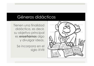Géneros didácticos
Tienen una finalidad
didáctica, es decir,
su objetivo principal
es enseñarnos algo
y divulgar ideas.
Se incorpora en el
siglo XVIII
 