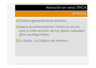 Narración en verso: ÉPICA
EPOPEYA
¤ Poema generalmente extenso.
¤ Narra acontecimientos históricos en los
que la intervención de los dioses adquiere
gran protagonismo
¤ La Iliada, La Odisea de Homero
 