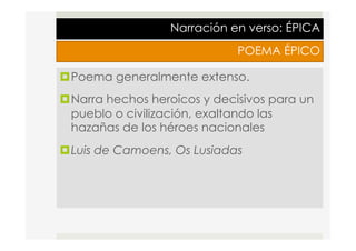 Narración en verso: ÉPICA
POEMA ÉPICO
¤ Poema generalmente extenso.
¤ Narra hechos heroicos y decisivos para un
pueblo o civilización, exaltando las
hazañas de los héroes nacionales
¤ Luis de Camoens, Os Lusiadas
 