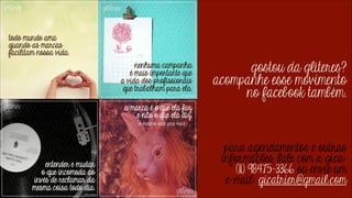 gostou da glíteres?
acompanhe esse movimento
no facebook também.
para agendamentos e outras
informações, fale com a gica:
(11) 98475-3366 ou envie um
e-mail: gicatrier@gmail.com

 