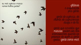 glíteres 
é inspiração
pra gente.
!

gente de agência, de
cliente, de capricórnio,
daqui e de lá.

!

gente que acredita que
marcas podem ser tão
interessantes quanto as
pessoas de quem a gente
gosta. gente como você.

 