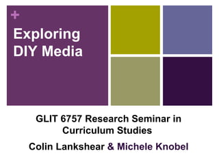 Exploring DIY Media GLIT 6757 Research Seminar in Curriculum Studies   Colin Lankshear  & Michele Knobel 