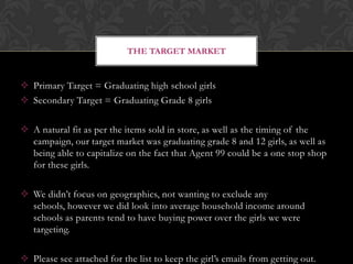 THE TARGET MARKET
 Primary Target = Graduating high school girls
 Secondary Target = Graduating Grade 8 girls
 A natura...