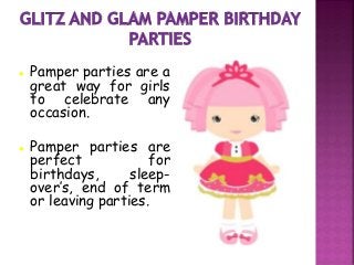  Pamper parties are a
great way for girls
to celebrate any
occasion.
 Pamper parties are
perfect for
birthdays, sleep-
over’s, end of term
or leaving parties.
 