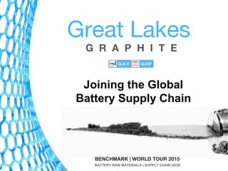 G R A P H I T E
Great Lakes
BENCHMARK | WORLD TOUR 2015
BATTERY RAW MATERIALS | SUPPLY CHAIN 20/20
Joining the Global
Battery Supply Chain
 