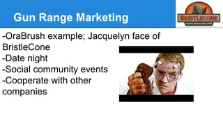 Gun Range Marketing
-OraBrush example; Jacquelyn face of
BristleCone
-Date night
-Social community events
-Cooperate with other
companies
 