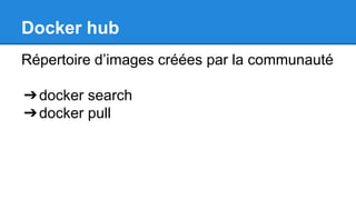 Docker hub
Répertoire d’images créées par la communauté
➔docker search
➔docker pull