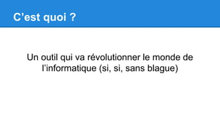 C’est quoi ?
Un outil qui va révolutionner le monde de
l’informatique (si, si, sans blague)