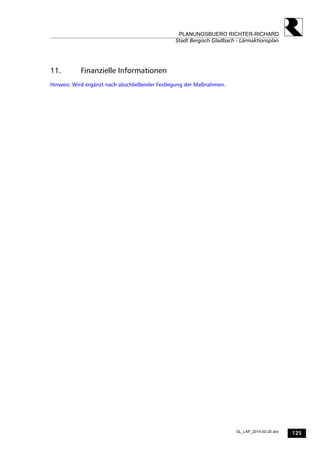 125
PLANUNGSBUERO RICHTER-RICHARD
Stadt Bergisch Gladbach - Lärmaktionsplan
GL_LAP_2014-02-25.doc
11. Finanzielle Informationen
Hinweis: Wird ergänzt nach abschließender Festlegung der Maßnahmen.
 