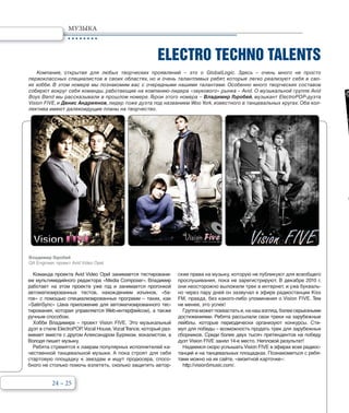 24 – 25
ELECTRO TECHNO TALENTS
Владимир Горобей
QA Engineer, проект Avid Video Opel
Компания, открытая для любых творческих проявлений – это о GlobalLogic. Здесь – очень много не просто
первоклассных специалистов в своих областях, но и очень талантливых ребят, которые легко реализуют себя в сво-
их хобби. В этом номере мы познакомим вас с очередными нашими талантами. Особенно много творческих составов
собирют вокруг себя команды, работающие на компанию-лидера «звукового» рынка – Avid. О музыкальной группе Avid
Boys Band мы рассказывали в прошлом номере. Герои этого номера – Владимир Горобей, музыкант ElectroPOP-дуэта
Vision FIVE, и Денис Андриянов, лидер тоже дуэта под названием Woo York, известного в танцевальных кругах. Оба кол-
лектива имеют далекоидущие планы на творчество.
МУЗЫКА
Команда проекта Avid Video Opel занимается тестировани-
ем мультимедийного редактора «Media Composer». Владимир
работает на этом проекте уже год и занимается прогонкой
автоматизированных тестов, нахождением изъянов, «ба-
гов» c помощью специализированных программ – таких, как
«SatinSync» (Java приложение для автоматизированного тес-
тирования, которая управляется Web-интерфейсом), а также
ручным способом.
Хобби Владимира – проект Vision FIVE. Это музыкальный
дуэт в стиле ElectroPOP, Vocal House, VocalTrance, который раз-
вивает вместе с другом Александром Буряком, вокалистом, а
Володя пишет музыку.
Ребята стремятся к лаврам популярных исполнителей ка-
чественной танцевальной музыки. А пока строят для себя
стартовую площадку к звездам и ищут продюсера, спосо-
бного не столько помочь взлететь, сколько защитить автор-
ские права на музыку, которую не публикуют для всеобщего
прослушивания, пока не зарегистрируют. В декабре 2010 г.
они неосторожно выложили трек в интернет, и уже букваль-
но через пару дней он зазвучал в эфире радиостанции Kiss
FM, правда, без какого-либо упоминания о Vision FIVE. Тем
не менее, это успех!
Группа может похвастать и, на наш взгляд, более серьезными
достижениями. Ребята рассылали свои треки на зарубежные
лейблы, которые периодически организуют конкурсы. Сти-
мул для победы – возможность продать трек для зарубежных
сборников. Среди более двух тысяч претендентов на победу
дуэт Vision FIVE занял 14-е место. Неплохой результат!
Надеемся скоро услышать Vision FIVE в эфирах всех радиос-
танций и на танцевальных площадках. Познакомиться с ребя-
тами можно на их сайте, «визитной карточке»:
http://vision5music.com/.
 
