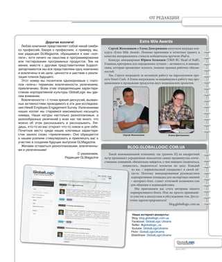 Лето 2011Лето 2011
ОТ РЕДАКЦИИ
Дорогие коллеги!
Любая компания представляет собой некий симби-
оз профессий. Говоря о профессиях, к примеру, мы,
как редакция GLMagazine, обращаемся к вам «кол-
леги», хотя ничего не смыслим в программировании
или тестировании программных продуктов. Тем не
менее, вместе с другими представителями Support-
департаментов мы все представляем одну компанию
и вовлечены в ее цели, ценности и шествие к реали-
зации планов будущего.
Этот номер мы посвятили однокорневым с глаго-
лом «влечь» терминам: вовлеченности, увлечениям,
привлечению. Всем этим определяющим характери-
стикам корпоративной культуры GlobalLogic мы уде-
лим внимание.
Вовлеченности – с точки зрения дискуссий, вызван-
ных активностями проводимого в эти дни исследова-
ния Hewitt Employee Engagement Survey. Увлечениями
наших коллег мы стараемся максимально насыщать
номера. Наши натуры настолько разноплановые, а
разнообразных увлечений у всех нас так много, что
можно об этом рассказывать и рассказывать. Гля-
дишь, кто-то из вас откроет что-то новое и для себя.
Почетное место среди наших ключевых характери-
стик заняло слово «привлечение». Оно обращается
к нашим усилиям стимулировать и привлекать вас к
участию в создании будущих выпусков GLMagazine.
Желаем оставаться разноплановыми, вовлеченны-
ми и увлеченными!
С уважением,
Редакция GLMagazine
Сергей Железняков и Елена Дмитришина получили награды кон-
курса «Extra Mile Award». Помимо признания и почетных грамот, в
качестве материального стимула победителям вручили iPad’ы.
Конкурс инициирован Юрием Голиядом (T&H BU Head of Staff).
Главным критерием для определения лучших – активность и инициа-
тивы, которые проявляют коллеги, помимо прямых рабочих обязан-
ностей.
Так, Сергея наградили за активную работу на параллельном про-
екте Smart Cash. А Елена награждена за выдающуюся работу над про-
движением и продажами продуктов двух медицинских проектов.
Такой инновационной компании, где уровень IQ на квадратный
метр превышает усредненные показатели самых продвинутых отече-
ственных компаний, обязательно найдется, о чем поведать (поделиться,
похвастать, выделиться) коллегам по цеху. Каждый
из нас – первоклассный специалист в своей об-
ласти. Поэтому инициированная руководством
корпоративная площадка для экспертных мнений
– интернет-блог, станет отличной возможностью
для общения и взаимодействия.
Мы приглашаем вас стать авторами нашего
корпоративного блога. Или же просто принимай-
те участие в дискуссиях и обсуждениях тем. Доста-
точно зарегистрироваться!
blog.globallogic.com.ua
Extra Mile Awards
BLOG.GLOBALLOGIC.COM.UA
Елена ДмитришинаСергей Железняков
похва
т
Наши интернет-аккаунты:
Blog: blog.globallogic.com.ua
Facebook: GlobalLogic Ukraine
Twitter: @globallogic_ua
Youtube: GlobalLogicUkraine
Flickr: GlobalLogicUkraine
SlideShare: GlobalLogicUkraine
 