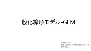 一般化線形モデル-GLM
2018/12/10
東京工業大学 工学院 経営工学系 3年
松井諒生
1
 