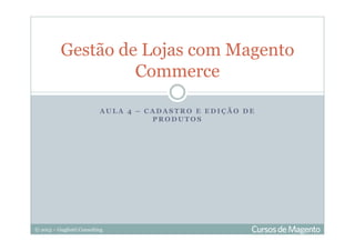 © 2013 – Gugliotti Consulting
A U L A 4 – C A D A S T R O E E D I Ç Ã O D E
P R O D U T O S
Gestão de Lojas com Magento
Commerce
 