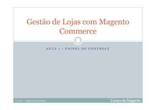 © 2013 – Gugliotti Consulting
A U L A 1 – P A I N E L D E C O N T R O L E
Gestão de Lojas com Magento
Commerce
 