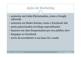 © 2013 – Gugliotti Consulting
Ações de Marketing
anúncios em Links Patrocinados, como o Google
Adwords
anúncios em Redes Sociais, como o Facebook Ads
posts patrocinados em blogs especializados
banners em sites frequentados por seu público-alvo
fanpages no Facebook
envio de newsletters à sua base de e-mails
 
