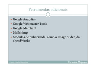 © 2013 – Gugliotti Consulting
Ferramentas adicionais
Google Analytics
Google Webmaster Tools
Google Merchant
Mailchimp
Módulos de publicidade, como o Image Slider, da
aheadWorks
 