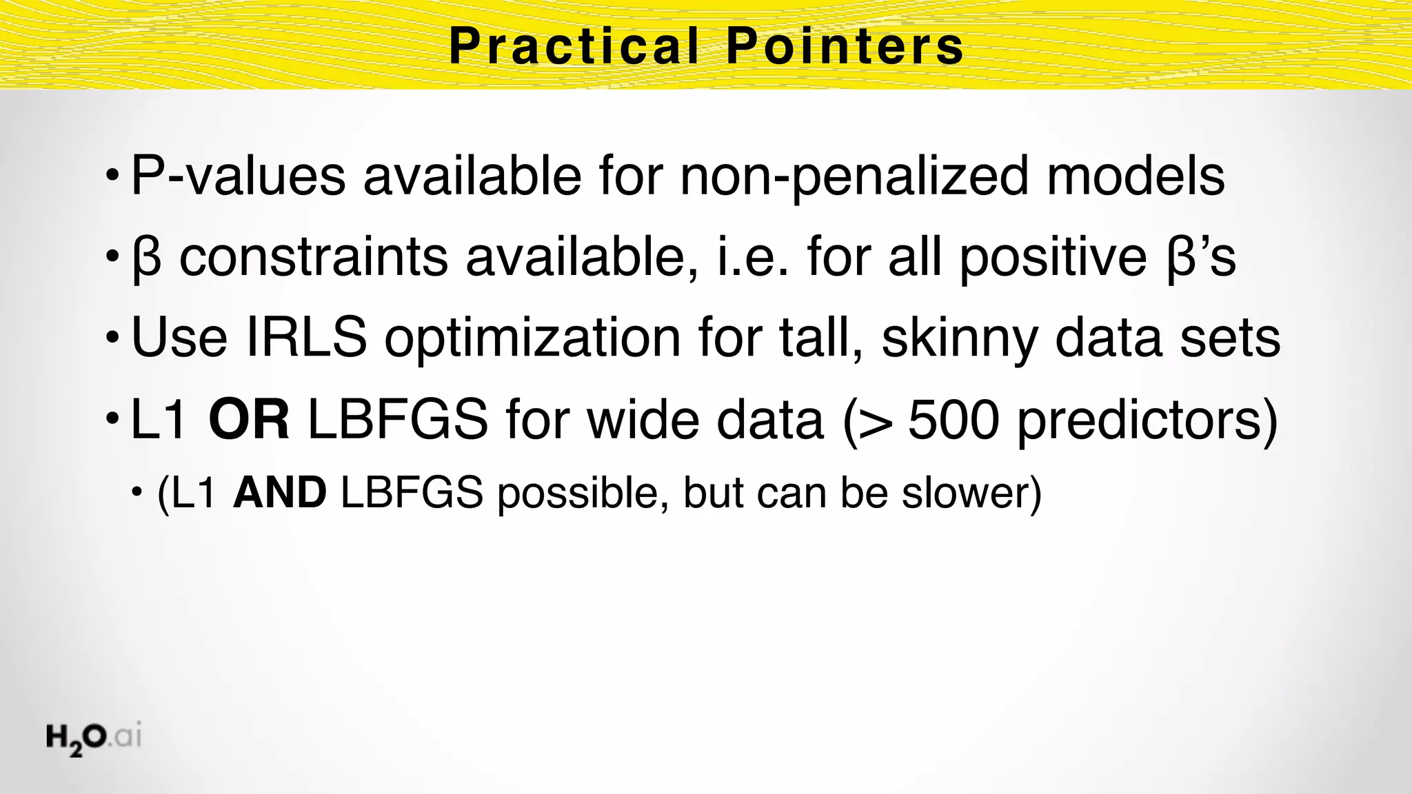 •P-values available for non-penalized models
•β constraints available, i.e. for all positive β’s
•Use IRLS optimization for tall, skinny data sets
•L1 OR LBFGS for wide data (> 500 predictors)
• (L1 AND LBFGS possible, but can be slower)
Practical Pointers
 
