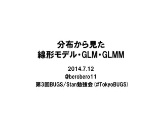 分布から見た
線形モデル・GLM・GLMM
2014.7.12
@berobero11
第3回BUGS/Stan勉強会(#TokyoBUGS)
 