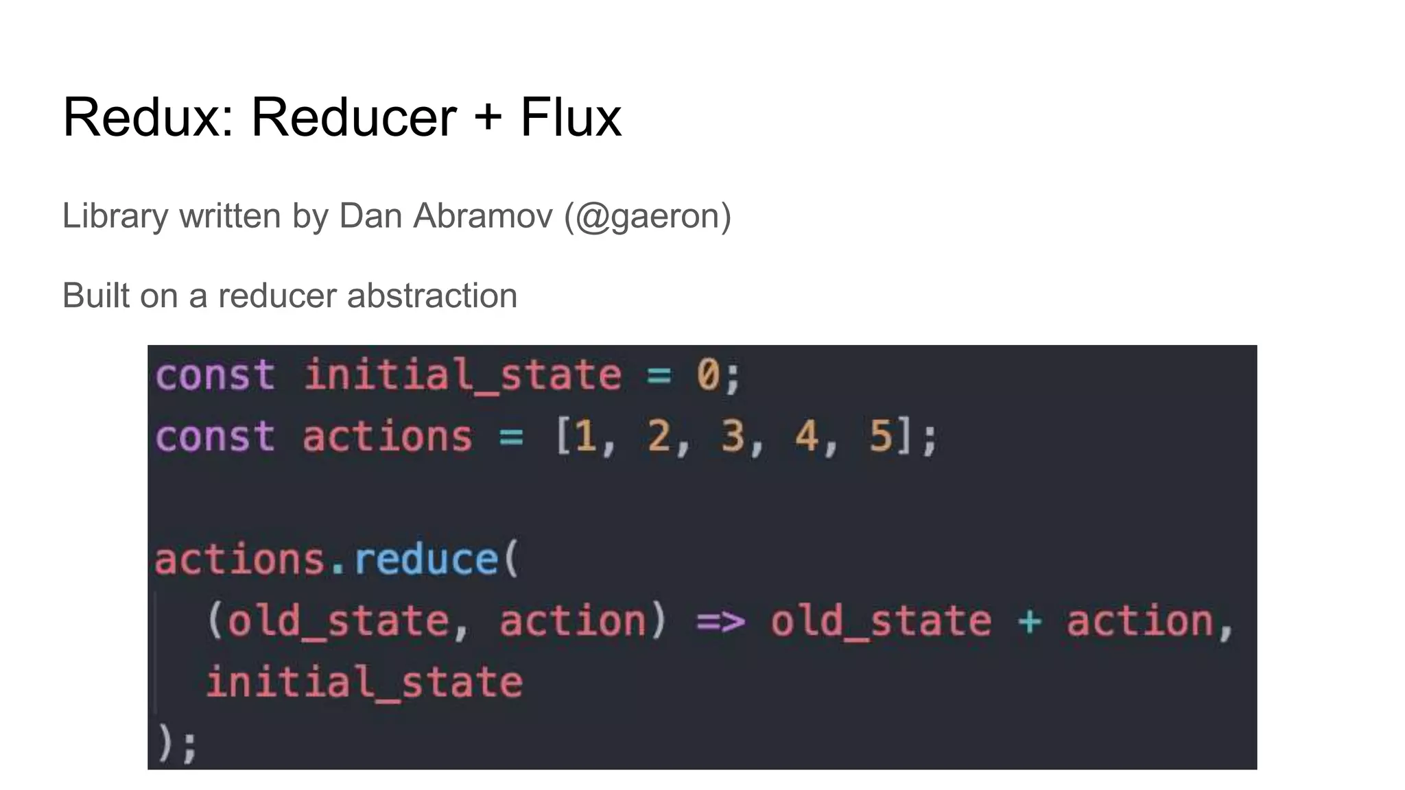 Library written by Dan Abramov (@gaeron)
Built on a reducer abstraction
Redux: Reducer + Flux
 