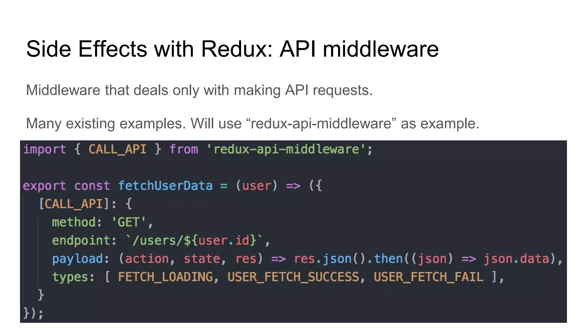 Middleware that deals only with making API requests.
Many existing examples. Will use “redux-api-middleware” as example.
Side Effects with Redux: API middleware
 