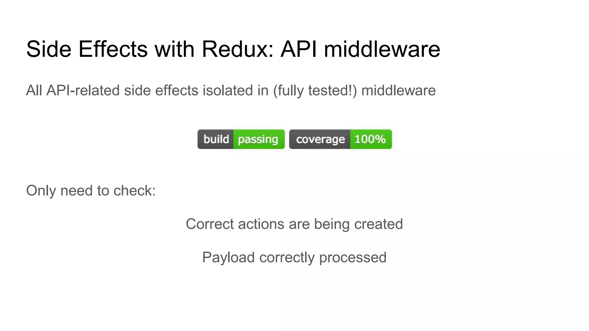All API-related side effects isolated in (fully tested!) middleware
Only need to check:
Correct actions are being created
Payload correctly processed
Side Effects with Redux: API middleware
 