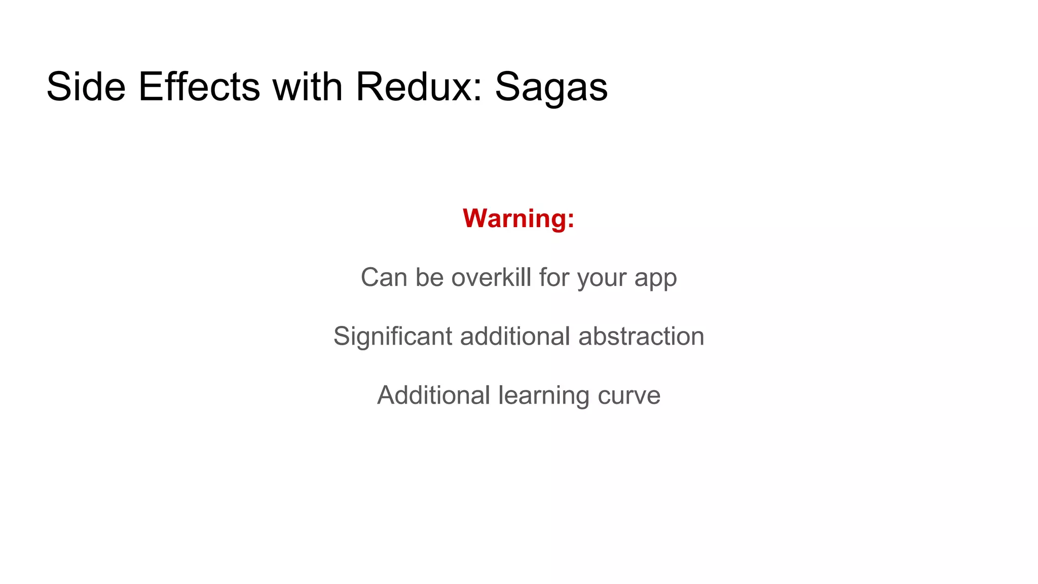 Side Effects with Redux: Sagas
Warning:
Can be overkill for your app
Significant additional abstraction
Additional learning curve
 