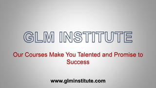 Our Courses Make You Talented and Promise to
Success
www.glminstitute.com
 