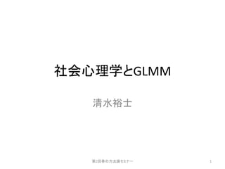 社会心理学とGLMM
清水裕士
第2回春の方法論セミナー 1
 