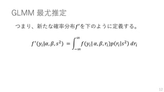 GLMM 最尤推定
つまり、新たな確率分布𝑓′を下のように定義する。
𝑓′
(𝑦𝑖|𝛼, 𝛽, 𝑠2
) =
−∞
∞
𝑓(𝑦𝑖| 𝛼, 𝛽, 𝑟𝑖)𝑝 𝑟𝑖 𝑠2
𝑑𝑟𝑖
12
 