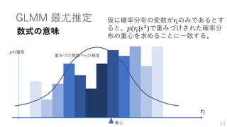 GLMM 最尤推定
𝑟𝑖
重心
重みづけ関数＝𝑟𝑖の頻度
𝑦の頻度
仮に確率分布の変数が𝑟𝑖のみであるとす
ると、𝑝(𝑟𝑖|𝑠2)で重みづけされた確率分
布の重心を求めることに一致する。
数式の意味
13
 
